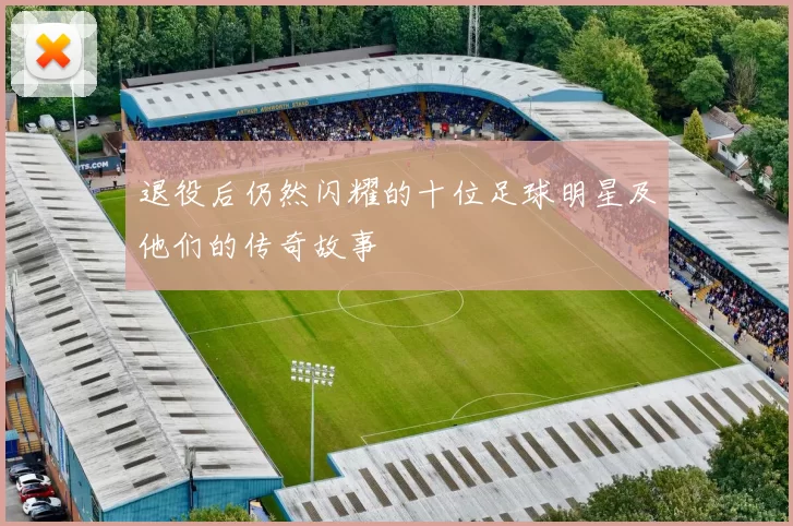 退役后仍然闪耀的十位足球明星及他们的传奇故事