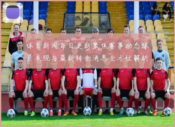 体育新闻每日更新聚焦赛事动态球员表现与最新转会消息全方位解析体育盛事