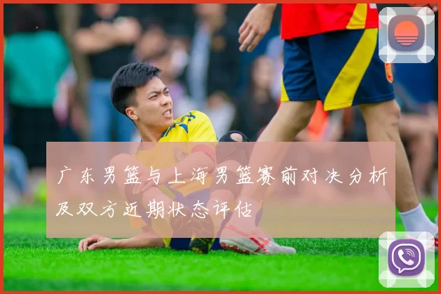 广东男篮与上海男篮赛前对决分析及双方近期状态评估