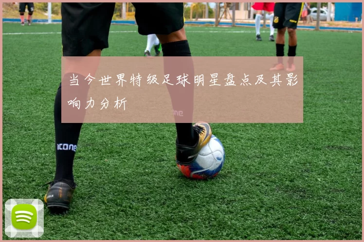 当今世界特级足球明星盘点及其影响力分析