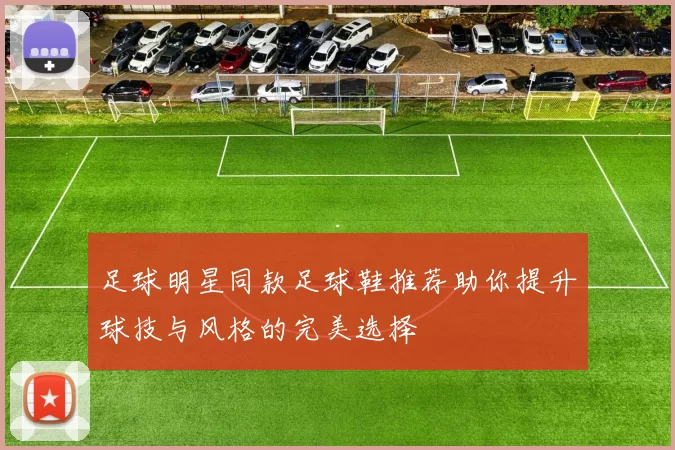 足球明星同款足球鞋推荐助你提升球技与风格的完美选择