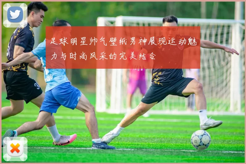 足球明星帅气壁纸男神展现运动魅力与时尚风采的完美结合