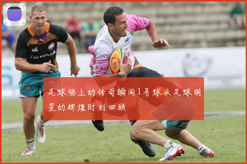 足球场上的传奇瞬间1号球衣足球明星的辉煌时刻回顾