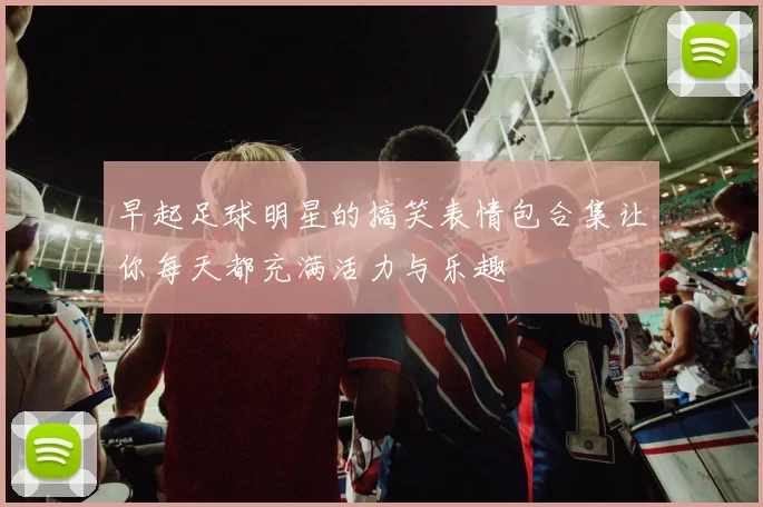 早起足球明星的搞笑表情包合集让你每天都充满活力与乐趣