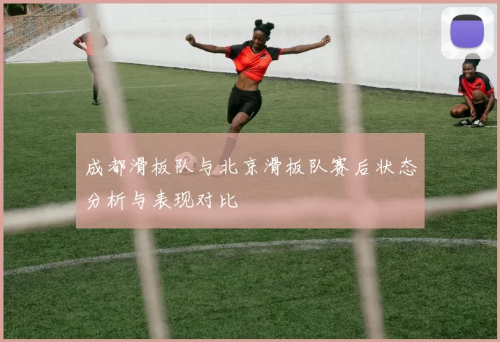 成都滑板队与北京滑板队赛后状态分析与表现对比