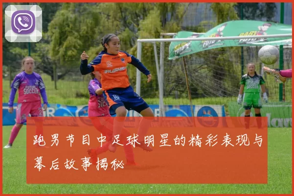 跑男节目中足球明星的精彩表现与幕后故事揭秘