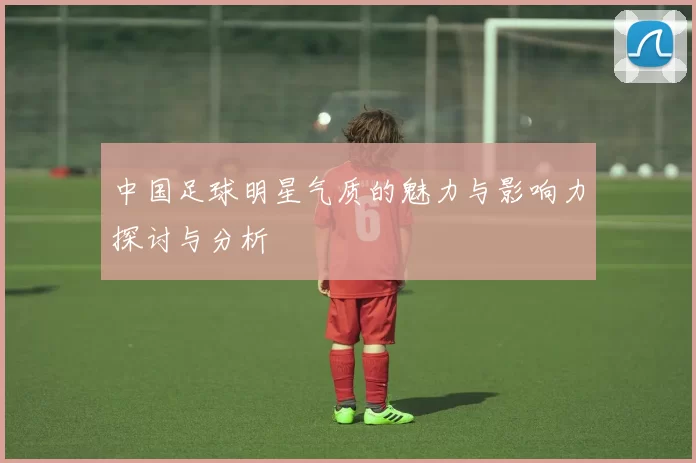 中国足球明星气质的魅力与影响力探讨与分析